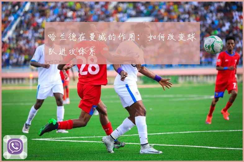 哈兰德在曼城的作用:如何改变球队进攻体系