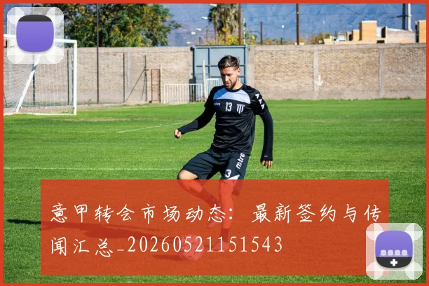 意甲转会市场动态：最新签约与传闻汇总_20260521151543