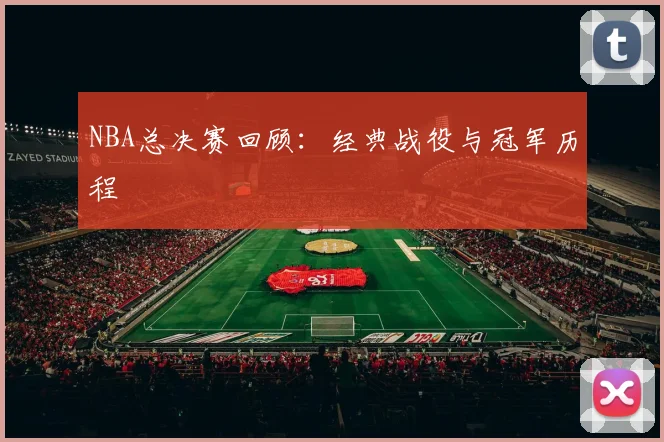 NBA总决赛回顾:经典战役与冠军历程