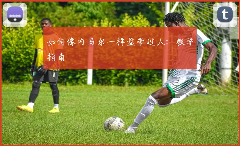 如何像内马尔一样盘带过人:教学指南