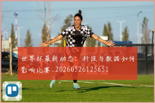 世界杯最新动态：科技与数据如何影响比赛_20260526125651
