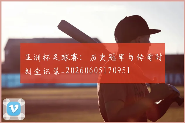 亚洲杯足球赛:历史冠军与传奇时刻全记录_20260605170951