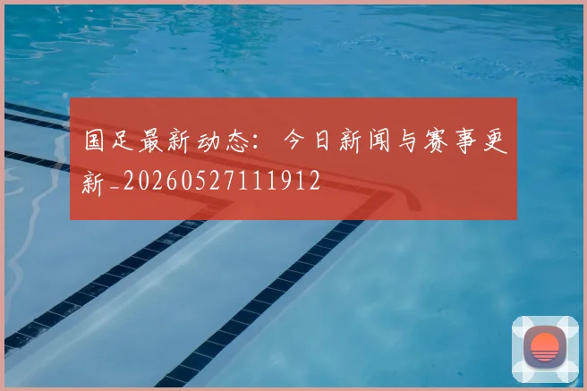 国足最新动态:今日新闻与赛事更新_20260527111912