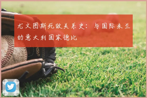 尤文图斯死敌关系史:与国际米兰的意大利国家德比