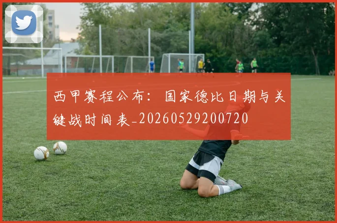 西甲赛程公布:国家德比日期与关键战时间表_20260529200720