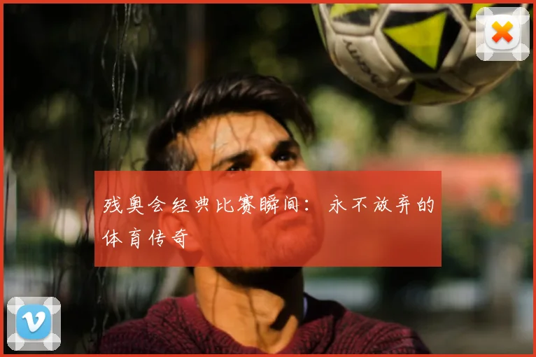 残奥会经典比赛瞬间:永不放弃的体育传奇