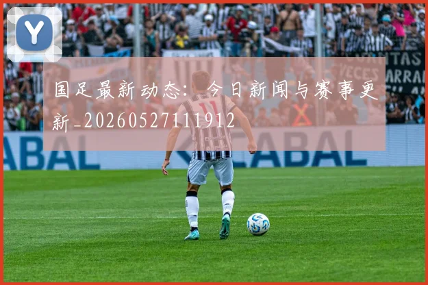 国足最新动态:今日新闻与赛事更新_20260527111912