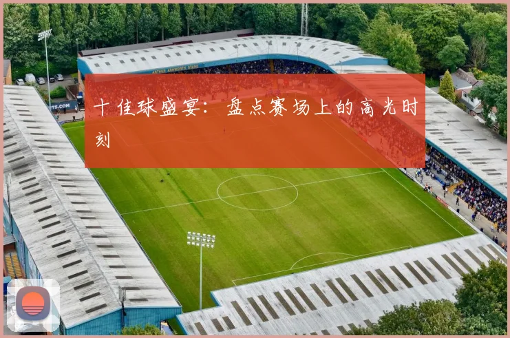 十佳球盛宴：盘点赛场上的高光时刻