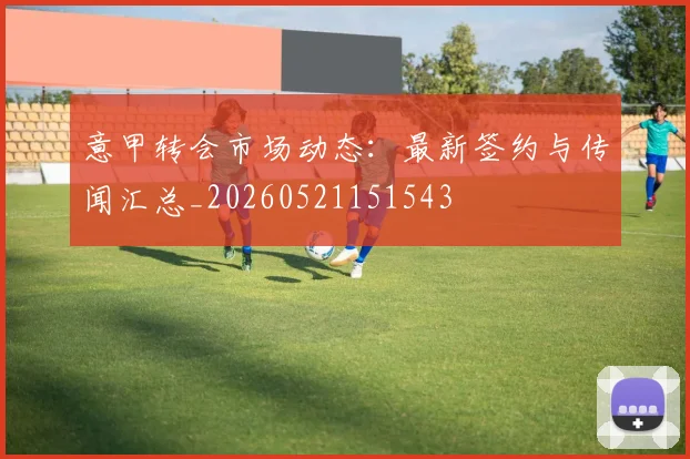 意甲转会市场动态：最新签约与传闻汇总_20260521151543