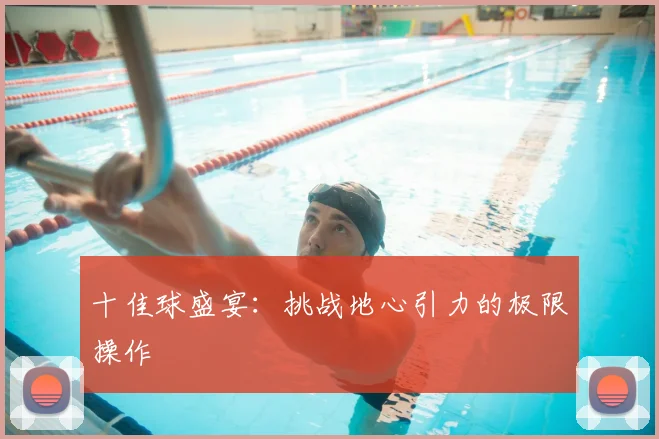 十佳球盛宴:挑战地心引力的极限操作